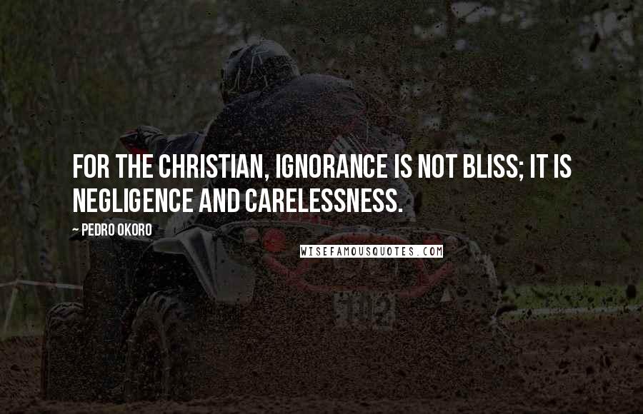 Pedro Okoro Quotes: For the Christian, ignorance is not bliss; it is negligence and carelessness.