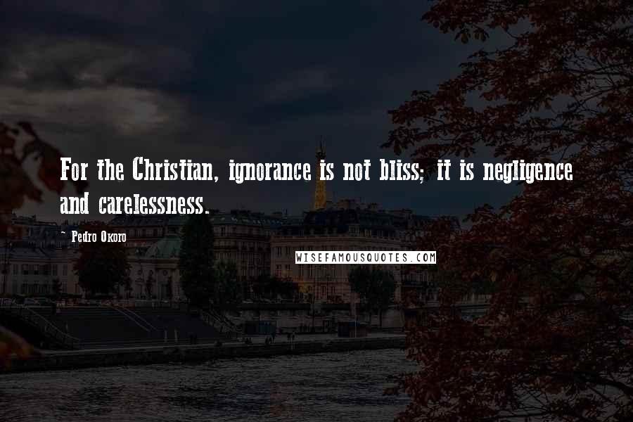 Pedro Okoro Quotes: For the Christian, ignorance is not bliss; it is negligence and carelessness.