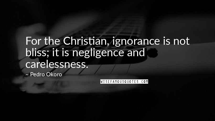 Pedro Okoro Quotes: For the Christian, ignorance is not bliss; it is negligence and carelessness.