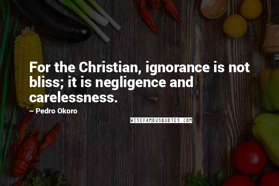 Pedro Okoro Quotes: For the Christian, ignorance is not bliss; it is negligence and carelessness.