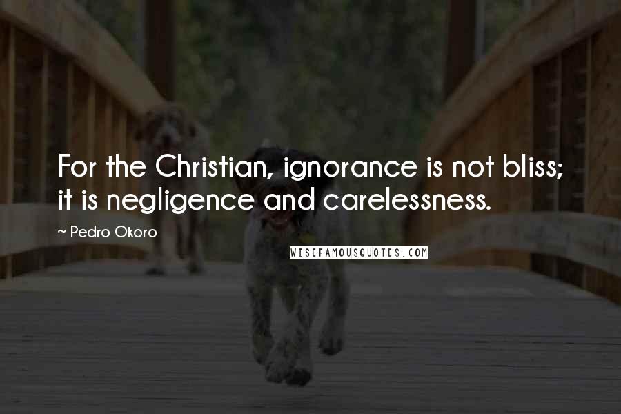 Pedro Okoro Quotes: For the Christian, ignorance is not bliss; it is negligence and carelessness.