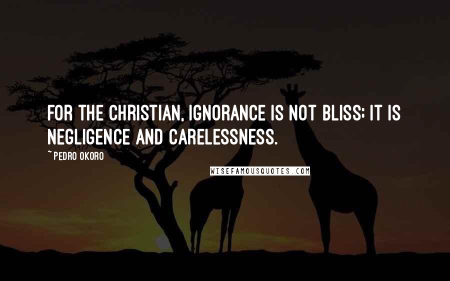 Pedro Okoro Quotes: For the Christian, ignorance is not bliss; it is negligence and carelessness.