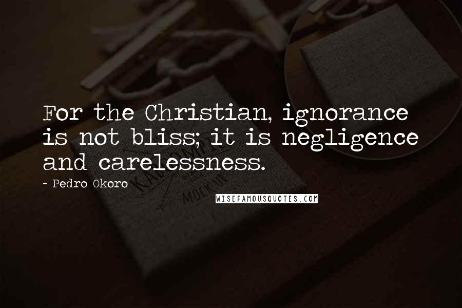 Pedro Okoro Quotes: For the Christian, ignorance is not bliss; it is negligence and carelessness.