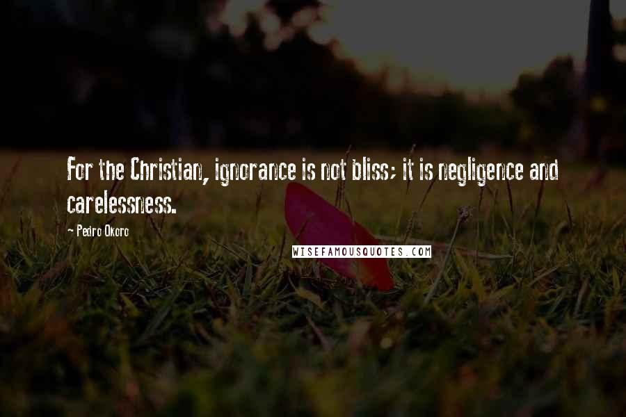 Pedro Okoro Quotes: For the Christian, ignorance is not bliss; it is negligence and carelessness.