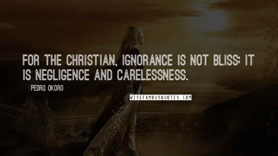 Pedro Okoro Quotes: For the Christian, ignorance is not bliss; it is negligence and carelessness.