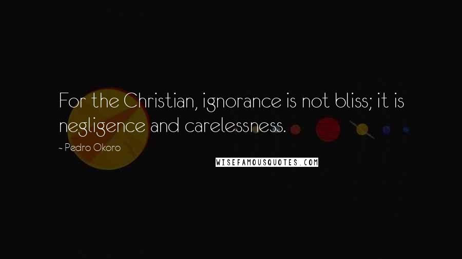 Pedro Okoro Quotes: For the Christian, ignorance is not bliss; it is negligence and carelessness.