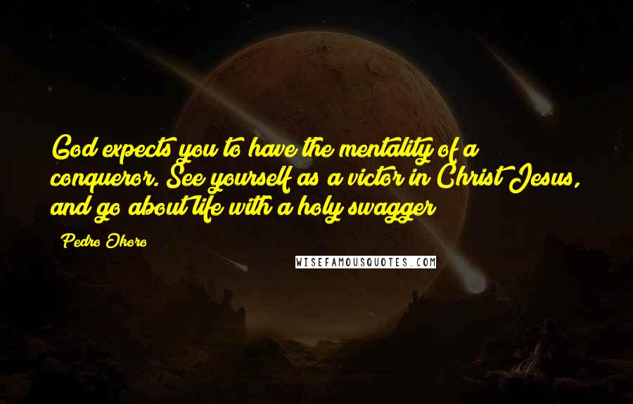 Pedro Okoro Quotes: God expects you to have the mentality of a conqueror. See yourself as a victor in Christ Jesus, and go about life with a holy swagger!