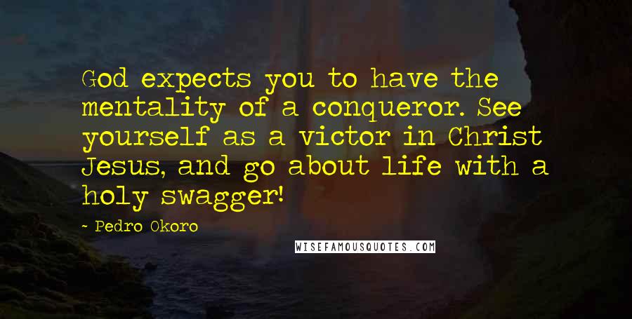 Pedro Okoro Quotes: God expects you to have the mentality of a conqueror. See yourself as a victor in Christ Jesus, and go about life with a holy swagger!