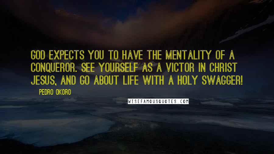 Pedro Okoro Quotes: God expects you to have the mentality of a conqueror. See yourself as a victor in Christ Jesus, and go about life with a holy swagger!