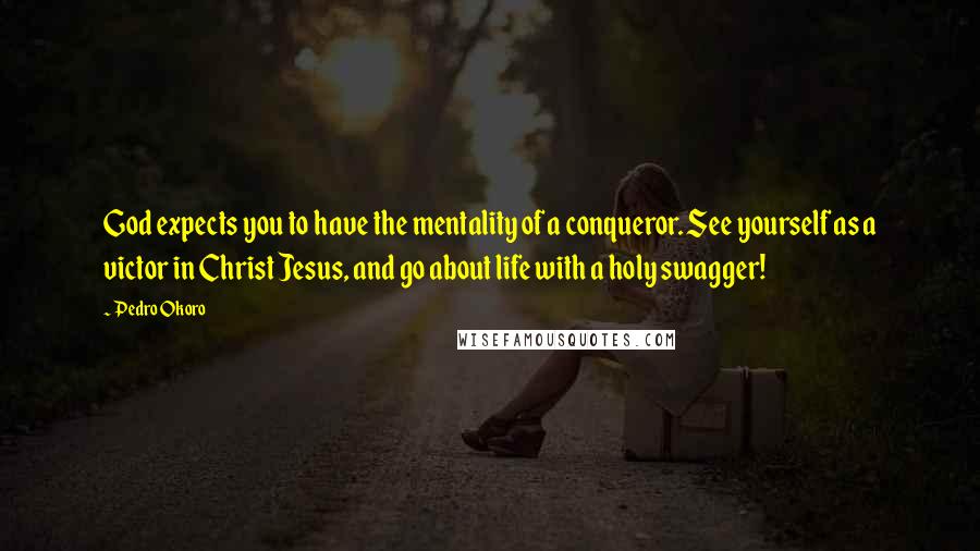 Pedro Okoro Quotes: God expects you to have the mentality of a conqueror. See yourself as a victor in Christ Jesus, and go about life with a holy swagger!