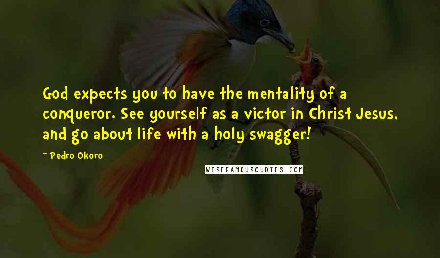 Pedro Okoro Quotes: God expects you to have the mentality of a conqueror. See yourself as a victor in Christ Jesus, and go about life with a holy swagger!