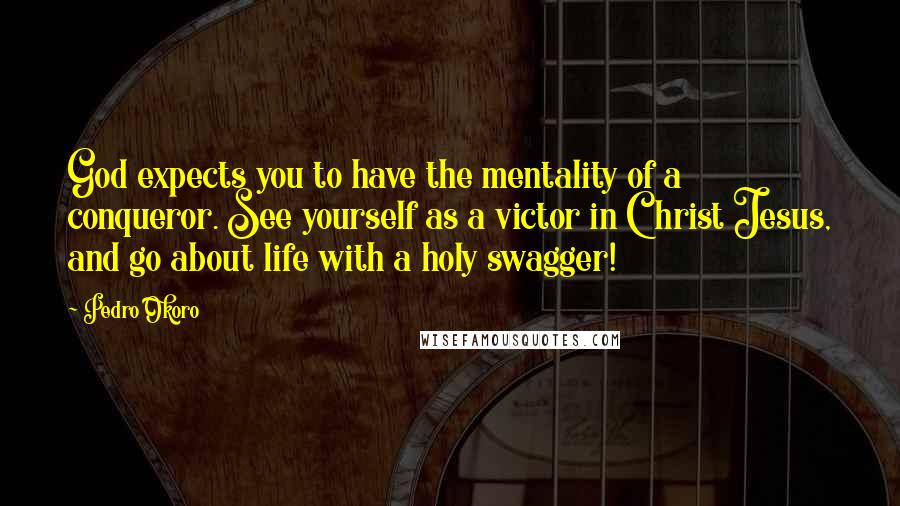 Pedro Okoro Quotes: God expects you to have the mentality of a conqueror. See yourself as a victor in Christ Jesus, and go about life with a holy swagger!