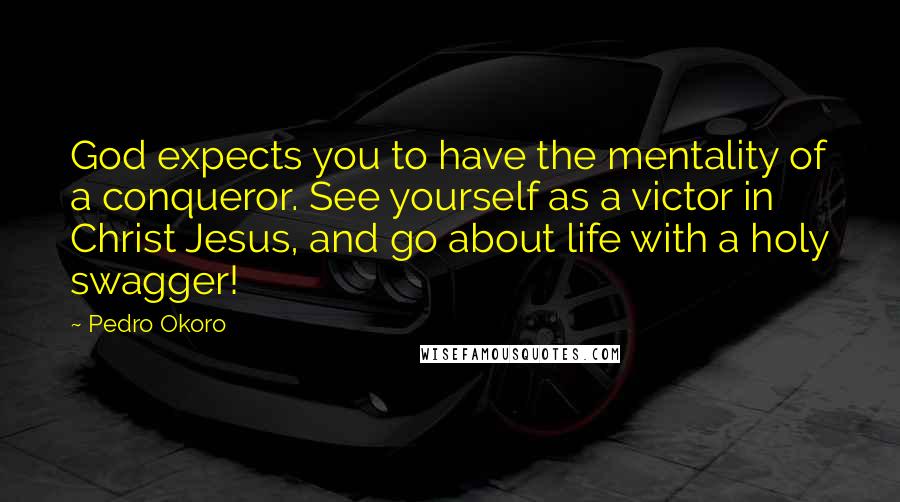 Pedro Okoro Quotes: God expects you to have the mentality of a conqueror. See yourself as a victor in Christ Jesus, and go about life with a holy swagger!