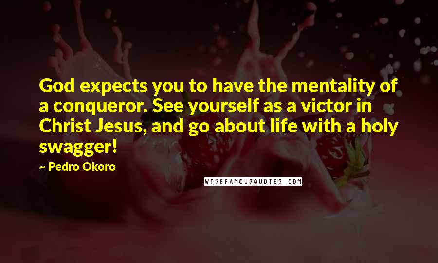 Pedro Okoro Quotes: God expects you to have the mentality of a conqueror. See yourself as a victor in Christ Jesus, and go about life with a holy swagger!