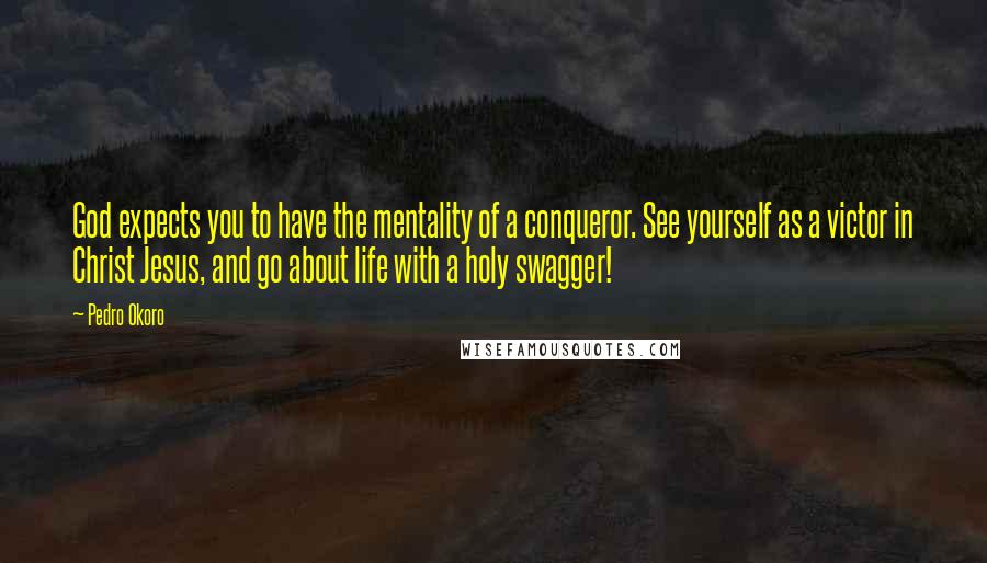 Pedro Okoro Quotes: God expects you to have the mentality of a conqueror. See yourself as a victor in Christ Jesus, and go about life with a holy swagger!