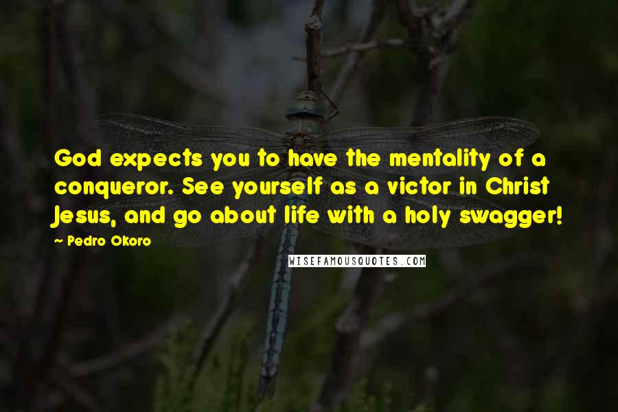 Pedro Okoro Quotes: God expects you to have the mentality of a conqueror. See yourself as a victor in Christ Jesus, and go about life with a holy swagger!