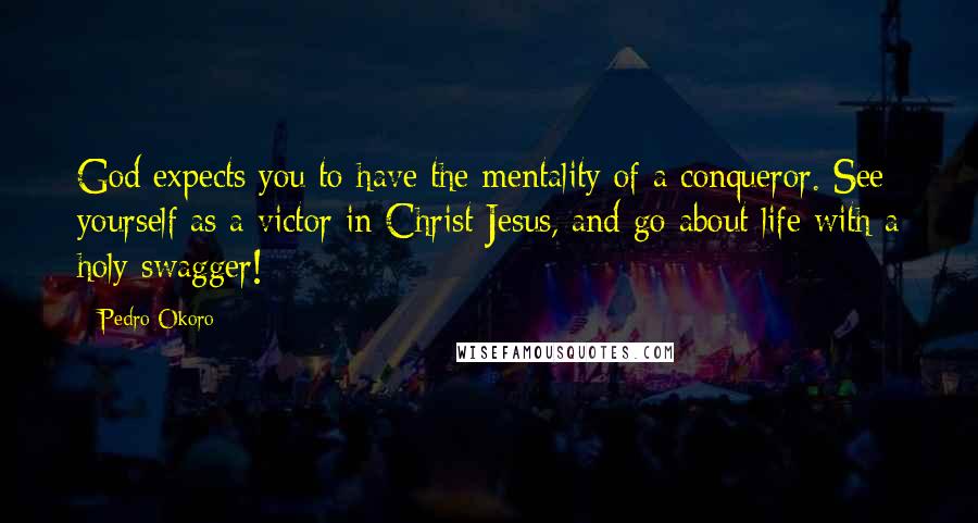 Pedro Okoro Quotes: God expects you to have the mentality of a conqueror. See yourself as a victor in Christ Jesus, and go about life with a holy swagger!