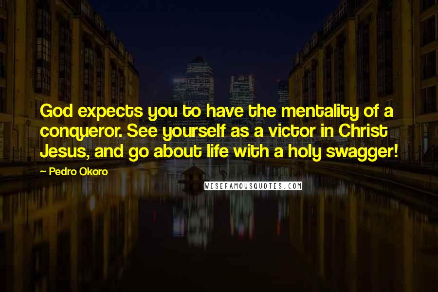 Pedro Okoro Quotes: God expects you to have the mentality of a conqueror. See yourself as a victor in Christ Jesus, and go about life with a holy swagger!