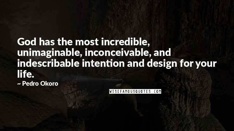 Pedro Okoro Quotes: God has the most incredible, unimaginable, inconceivable, and indescribable intention and design for your life.