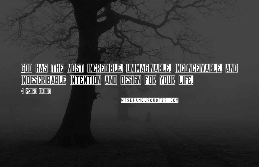 Pedro Okoro Quotes: God has the most incredible, unimaginable, inconceivable, and indescribable intention and design for your life.