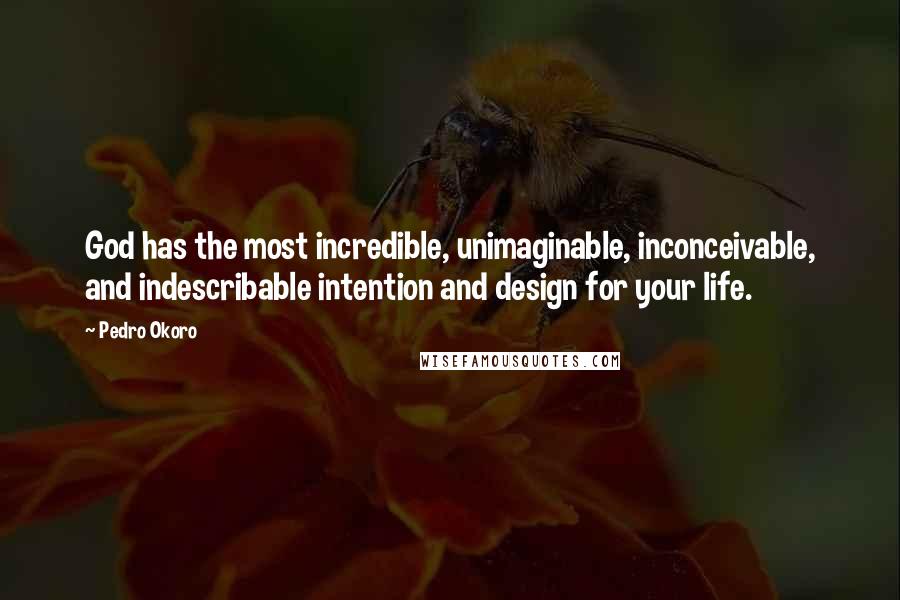 Pedro Okoro Quotes: God has the most incredible, unimaginable, inconceivable, and indescribable intention and design for your life.