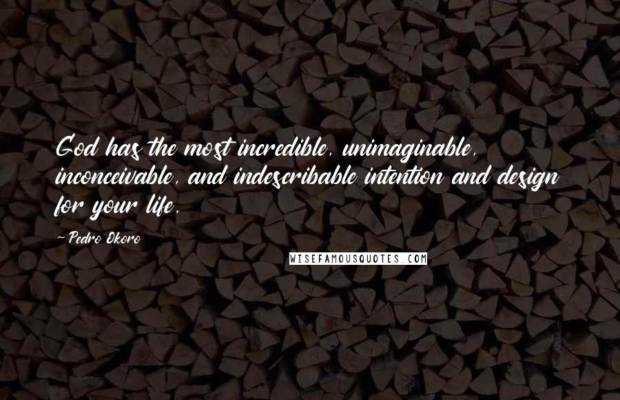 Pedro Okoro Quotes: God has the most incredible, unimaginable, inconceivable, and indescribable intention and design for your life.