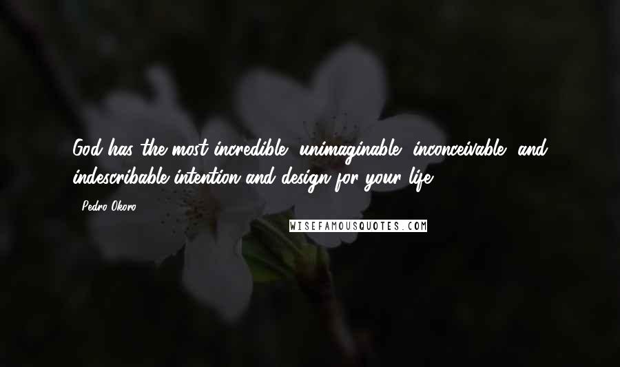 Pedro Okoro Quotes: God has the most incredible, unimaginable, inconceivable, and indescribable intention and design for your life.