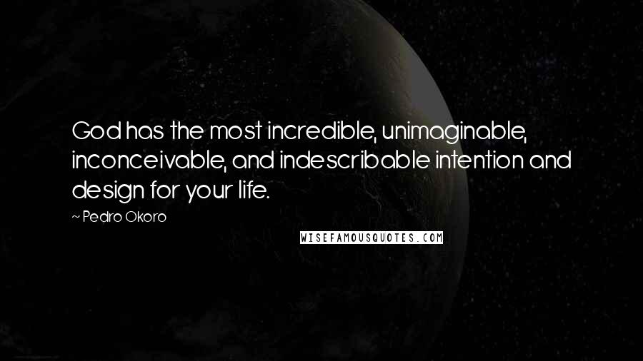 Pedro Okoro Quotes: God has the most incredible, unimaginable, inconceivable, and indescribable intention and design for your life.