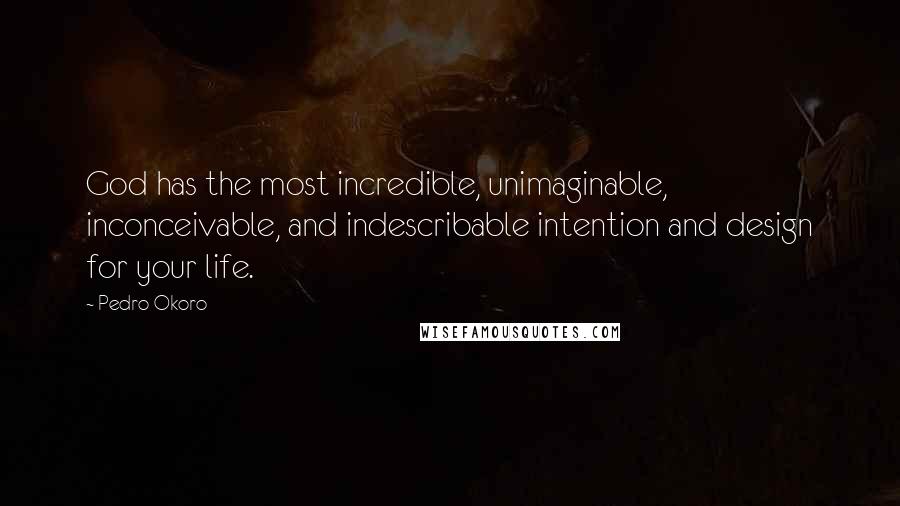 Pedro Okoro Quotes: God has the most incredible, unimaginable, inconceivable, and indescribable intention and design for your life.