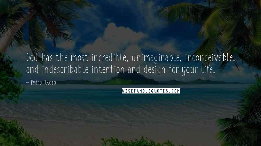 Pedro Okoro Quotes: God has the most incredible, unimaginable, inconceivable, and indescribable intention and design for your life.