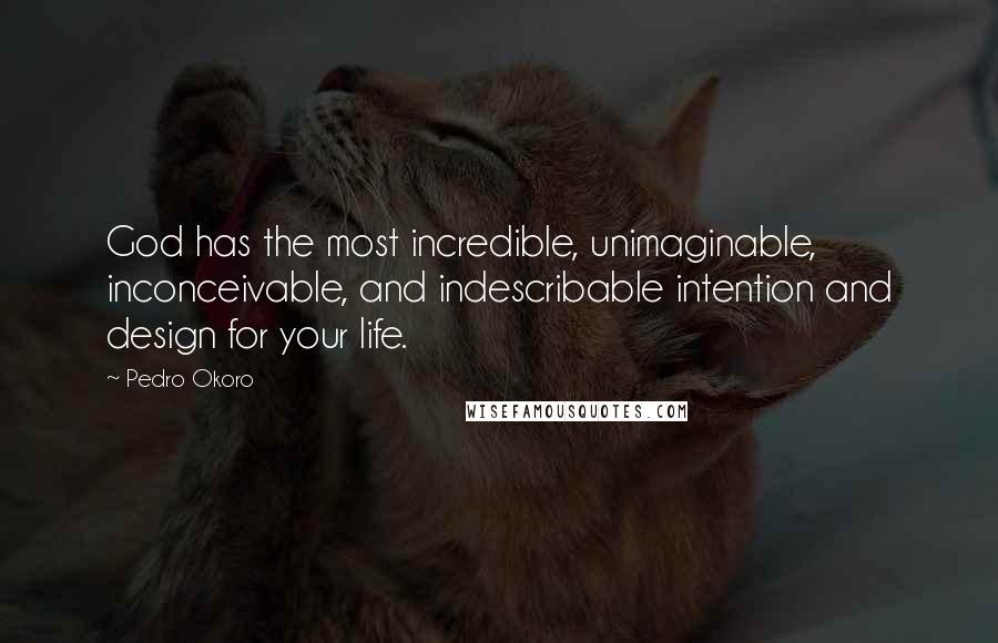 Pedro Okoro Quotes: God has the most incredible, unimaginable, inconceivable, and indescribable intention and design for your life.