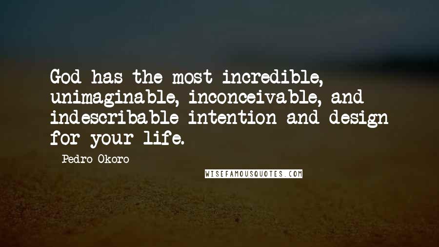 Pedro Okoro Quotes: God has the most incredible, unimaginable, inconceivable, and indescribable intention and design for your life.