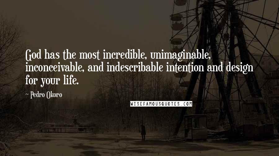 Pedro Okoro Quotes: God has the most incredible, unimaginable, inconceivable, and indescribable intention and design for your life.