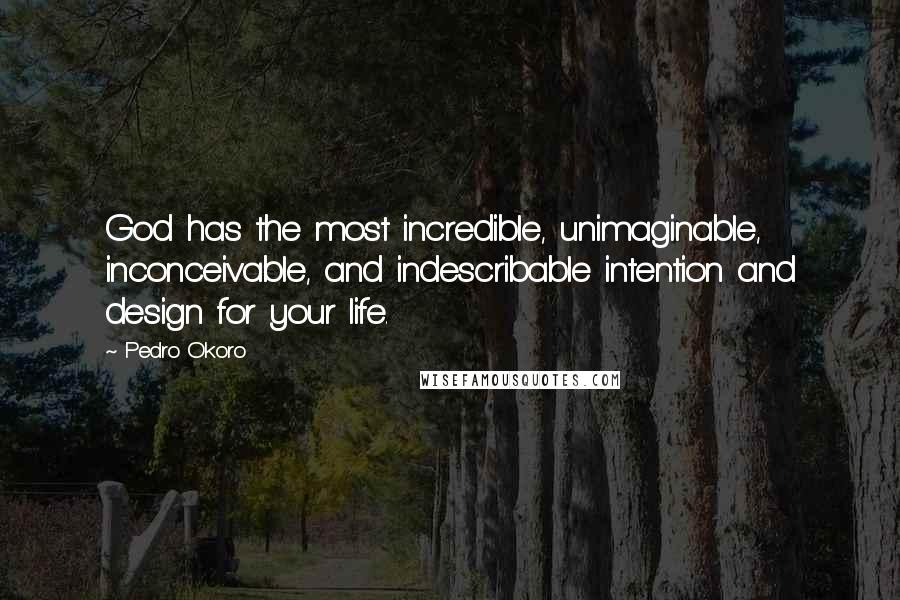 Pedro Okoro Quotes: God has the most incredible, unimaginable, inconceivable, and indescribable intention and design for your life.