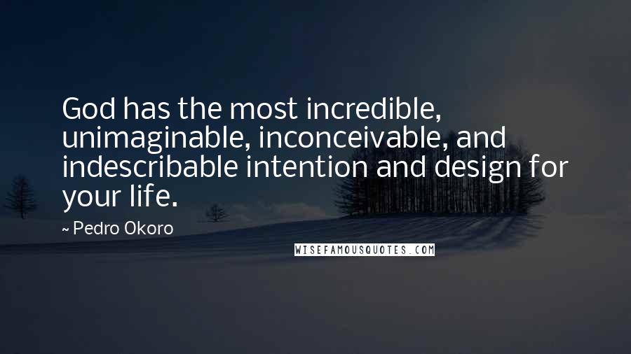 Pedro Okoro Quotes: God has the most incredible, unimaginable, inconceivable, and indescribable intention and design for your life.