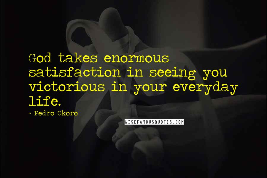 Pedro Okoro Quotes: God takes enormous satisfaction in seeing you victorious in your everyday life.