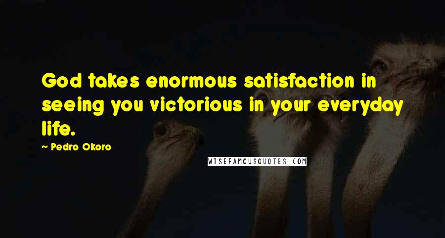 Pedro Okoro Quotes: God takes enormous satisfaction in seeing you victorious in your everyday life.