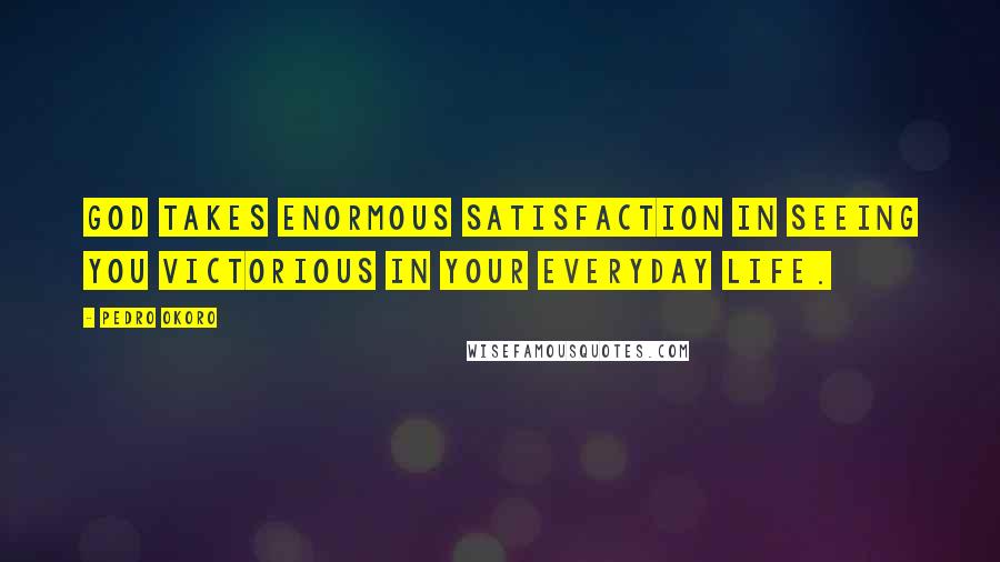 Pedro Okoro Quotes: God takes enormous satisfaction in seeing you victorious in your everyday life.