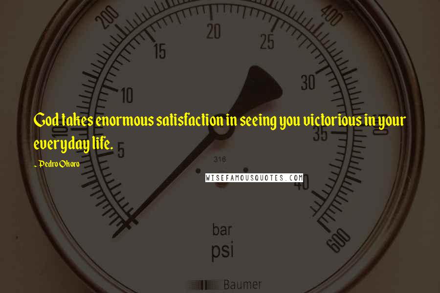 Pedro Okoro Quotes: God takes enormous satisfaction in seeing you victorious in your everyday life.