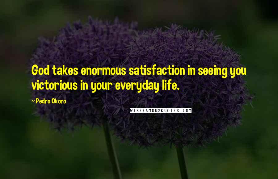 Pedro Okoro Quotes: God takes enormous satisfaction in seeing you victorious in your everyday life.