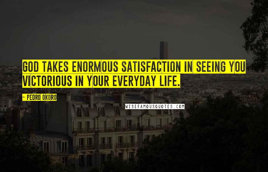 Pedro Okoro Quotes: God takes enormous satisfaction in seeing you victorious in your everyday life.