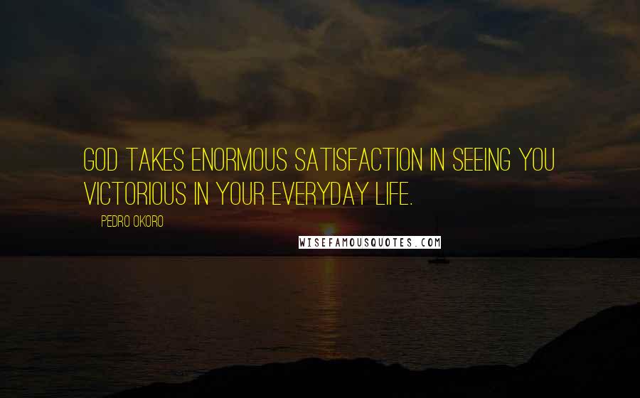 Pedro Okoro Quotes: God takes enormous satisfaction in seeing you victorious in your everyday life.