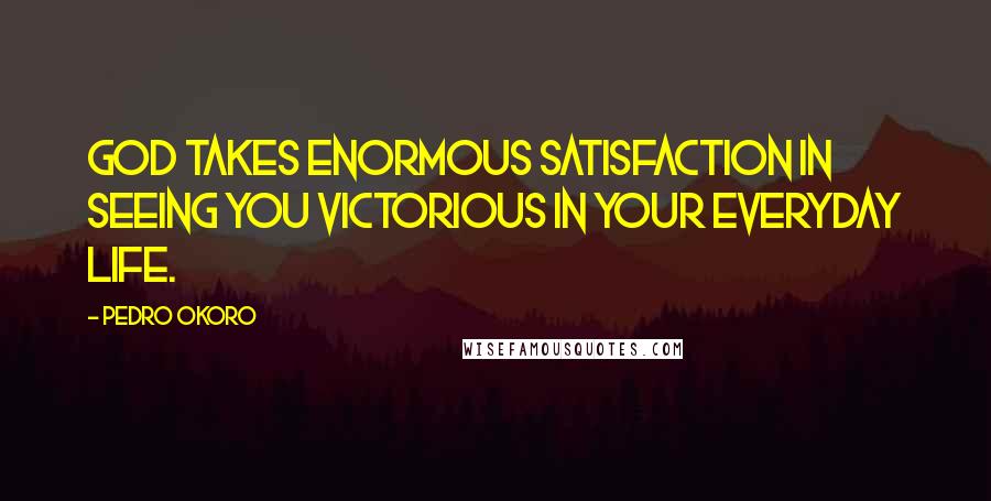 Pedro Okoro Quotes: God takes enormous satisfaction in seeing you victorious in your everyday life.