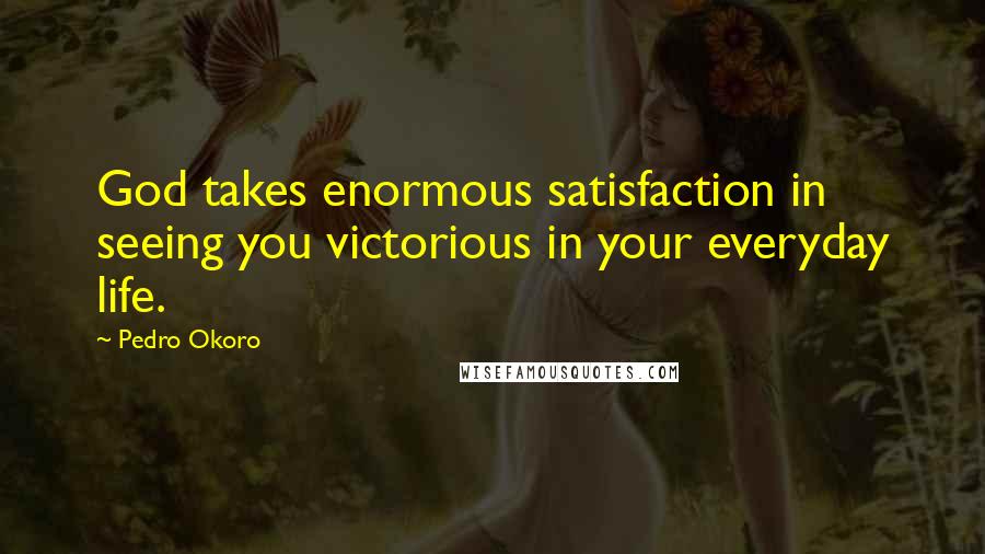 Pedro Okoro Quotes: God takes enormous satisfaction in seeing you victorious in your everyday life.