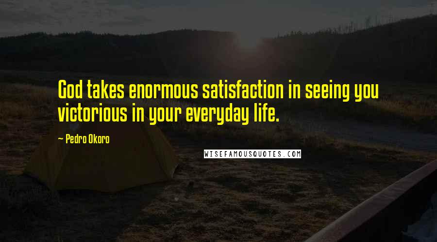 Pedro Okoro Quotes: God takes enormous satisfaction in seeing you victorious in your everyday life.