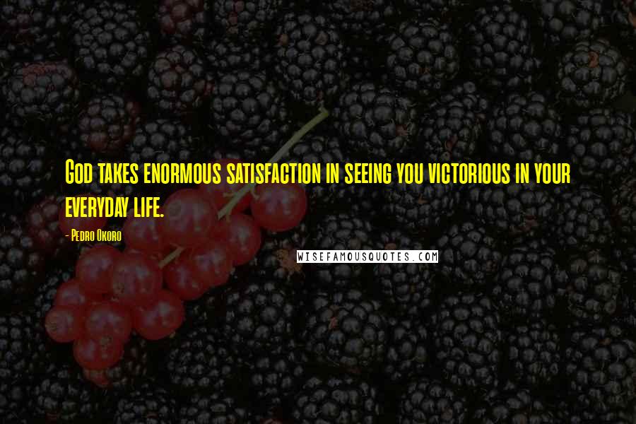 Pedro Okoro Quotes: God takes enormous satisfaction in seeing you victorious in your everyday life.