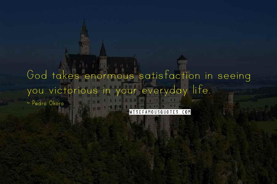 Pedro Okoro Quotes: God takes enormous satisfaction in seeing you victorious in your everyday life.