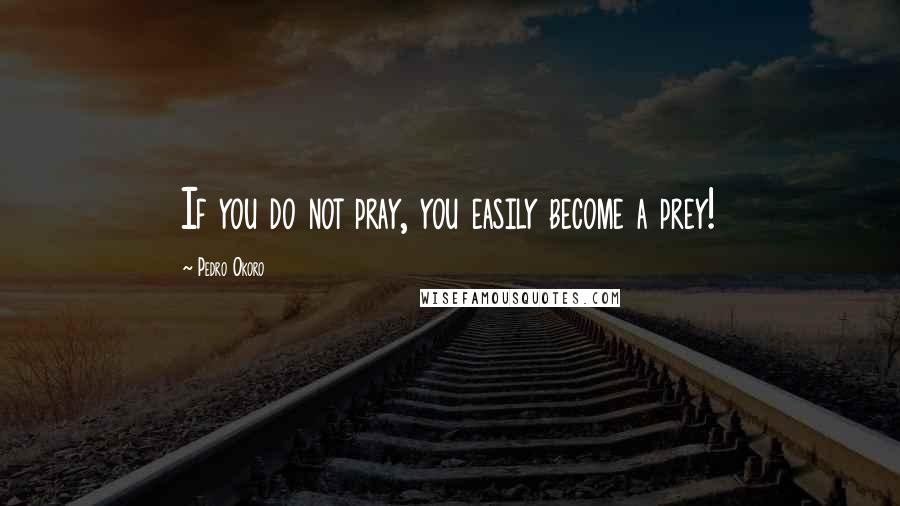 Pedro Okoro Quotes: If you do not pray, you easily become a prey!