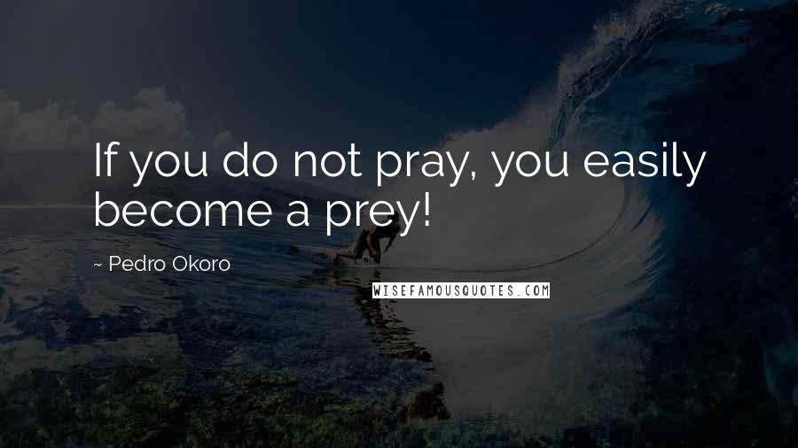 Pedro Okoro Quotes: If you do not pray, you easily become a prey!