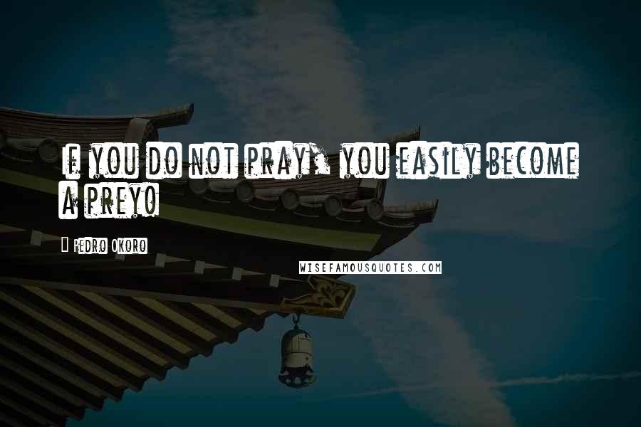 Pedro Okoro Quotes: If you do not pray, you easily become a prey!